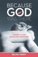 Because God Was There: A Journey of Loss, Healing and Overcoming