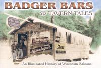 Badger Bars &amp; Tavern Tales: An Illustrated History of Wisconsin Saloons