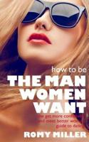 How to Be the Man Women Want: The Get More Confidence and Meet Better Women Guide To Dating