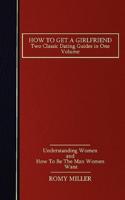 How to Get a Girlfriend: Two Classic Dating Guides in One Volume-Understanding Women and How To Be The Man Women Want