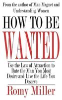 How To Be Wanted: Use the Law of Attraction to Date the Man You Most Desire and Live the Life You Deserve