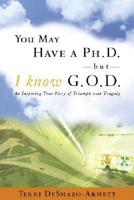 You May Have a PhD, But I Know G-O-D: An Inspiring True Story of Triumph over Tragedy