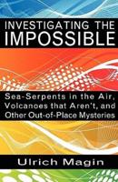 INVESTIGATING THE IMPOSSIBLE: Sea-Serpents in the Air, Volcanoes that Aren't, and Other Out-of-Place Mysteries