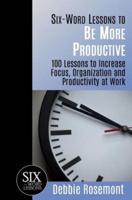 Six-Word Lessons to Be More Productive: 100 Six-Word Lessons to Increase Your Focus, Organization and Productivity