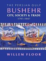 The Persian Gulf: Bushehr: City, Society & Trade, 1797-1947 