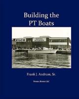 Building the PT Boats: An Illustrated History of U.S. Navy Torpedo Boat Construction in World War II