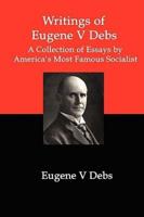 Writings of Eugene V Debs: A Collection of Essays by America's Most Famous Socialist