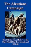 The Aleutians Campaign: The Official Navy History of the Only World War Two Invasion of Us Soil