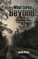 What Lurks Beyond : The Paranormal in Your Backyard