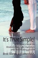 It's That Simple! A Woman's Book on Relationships, Life, Ourselves and the Healing of It All
