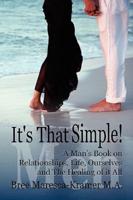 It's That Simple! A Man's Book on Relationships, Life, Ourselves and the Healing of It All