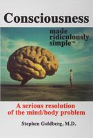 Consciousness Made Ridiculously Simple: A Serious Resolution of the Mind/Body Problem