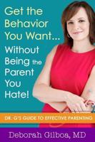Get the Behavior You Want--Without Being the Parent You Hate!