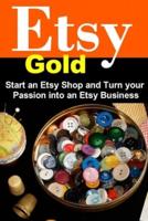 Etsy Gold: Start an Etsy Shop and Turn Your Passion into an Etsy Business