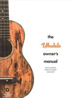The Ukulele Owner's Manual: Know Your Instrument; Protect Your Investment; Sound Your Best from the Publishers of Ukulele Magazine