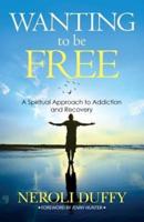 Wanting to Be Free: A Spiritual Approach to Addiction and Recovery