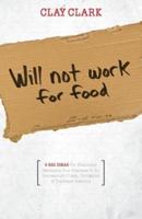 Will Not Work for Food - 9 Big Ideas for Effectively Managing Your Business in an Increasingly Dumb, Distracted & Dishonest America