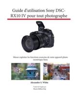 Guide d'utilisation Sony DSC-RX10 IV pour tout photographe: Mieux exploiter les fonctions avancées de votre appareil photo numérique Sony