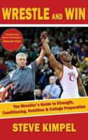 Wrestle and Win: The Wrestler's Guide to Strength, Conditioning, Nutrition and College Preparation