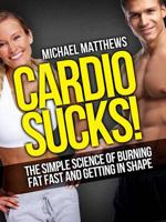 Cardio Sucks! the Simple Science of Burning Fat Fast and Getting in Shape