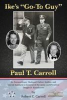Ike's "Go-To Guy," Paul T. Carroll: An Extraordinary Husband, Father, Soldier, and Special Assistant to General of the Army and President Dwight D. Eisenhower