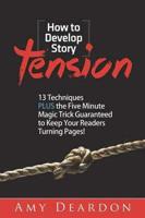How to Develop Story Tension: 13 Techniques Plus the Five Minute Magic Trick Guaranteed to Keep Your Readers Turning Pages