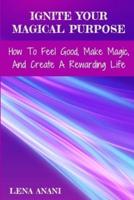Ignite Your Magical Purpose: How to Feel Good, Make Magic, and Create a Rewarding Life