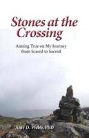 Stones at the Crossing: Aiming True on My Journey  from Scared to Sacred
