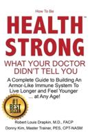 How to be Health Strong: What Your Doctor Didn't Tell You-A Complete Guide to Building an Armor-Like Immune System to Live Longer and Feel Younger ... at Any Age!