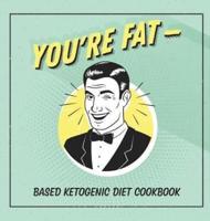 You're Fat Based Ketogenic Diet Cookbook: A Goodie For Those You Love