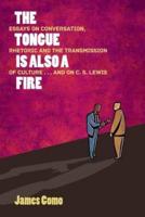 The Tongue is Also a Fire: Essays on Conversation, Rhetoric and the Transmission of Culture . . . and on C. S. Lewis