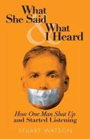 What She Said & What I Heard: How One Man Shut Up and Started Listening