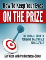 HOW TO KEEP YOUR EYES ON THE PRIZE: The Ultimate Guide To Achieving   Smart Goals Successfully