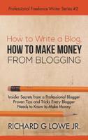 How to Write a Blog, How to Make Money from Blogging: Insider Secrets from a Professional Blogger Proven Tips and tricks Every Blogger Needs to Know to Make Money