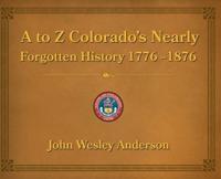 A to Z Colorado's Nearly Forgotten History 1776 - 1876
