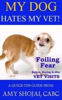 My Dog Hates My Vet!: Foiling Fear Before, During & After Vet Visits