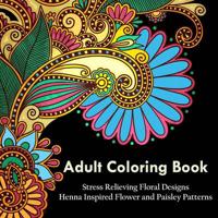 Adult Coloring Book: A Coloring Book For Adults Relaxation Featuring Henna Inspired Floral Designs, Mandalas, Animals, and Paisley Patterns For Stress Relief