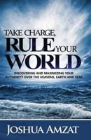 Take Charge, Rule Your World: Discovering and Maximizing Your Authority Over the Heavens, Earth and Sea