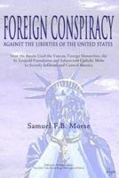 Foreign Conspiracy Against the Liberties of the United States: How the Jesuits Used the Vatican, Foreign Monarchies, the  St. Leopold Foundation and Subservient Catholic Mobs to Secretly Infiltrate and Control America