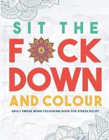 Sit the F*ck Down and Colour:  Adult Swear Word Colouring Book for Stress Relief