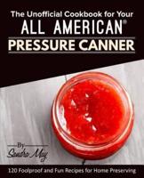 The Unofficial Cookbook for Your All American® Pressure Canner: 120 Foolproof and Fun Recipes for Home Preserving