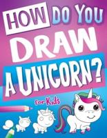 How Do You Draw A Unicorn?: Inspire Hours Of Creativity For Young Artists With This How To Draw Unicorns Book And Fun Unicorn Gifts For Girls