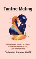 Tantric Mating: Using Tantric Secrets to Create a Relationship Full of Sex, Love and Romance