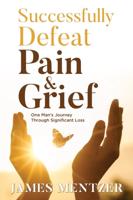 Successfully Defeat Pain & Grief: One Man's Journey Through Significant Loss