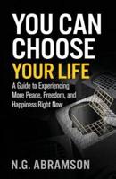 You Can Choose Your Life: A Guide to Experiencing More Peace, Freedom, and Happiness Right Now