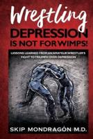 WRESTLING DEPRESSION IS NOT FOR WIMPS: Lessons Learned from an Amateur Wrestler's Fight to Triumph Over Depression