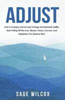 Adjust: How to Conquer and Accept Change and Adversity Swiftly; Stop Putting Off the Love, Money, Peace, Success, and Happines