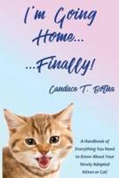 I'm Going Home...Finally! : A Handbook of Everything You Need to Know About Your Newly Adopted Kitten or Cat!
