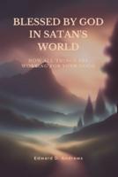 BLESSED BY GOD IN SATAN'S WORLD: How All Things Are Working for Your Good