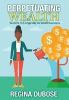 PERPETUATING WEALTH: Secrets to Longevity in Small Business